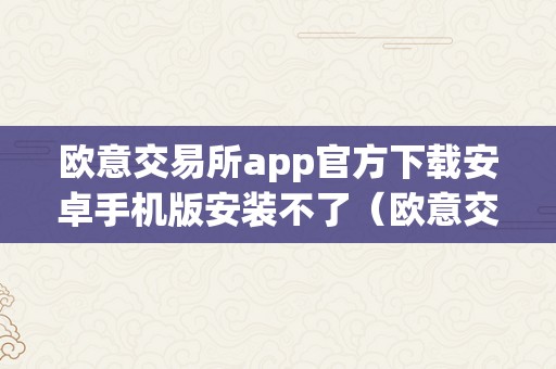 欧意交易所app官方下载安卓手机版安装不了（欧意交易所app官方下载安卓手机版安装不了怎么办）