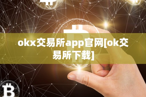 OKX 交易所 APP 官网：安全便捷的数字资产交易平台