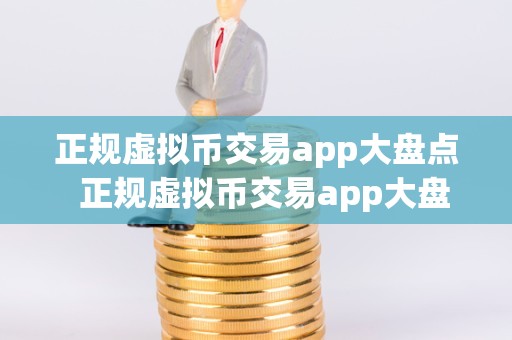 正规虚拟币交易app大盘点  正规虚拟币交易app大盘点