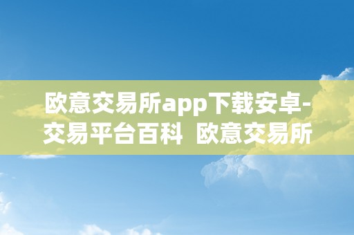 欧意交易所app下载安卓-交易平台百科  欧意交易所正规吗