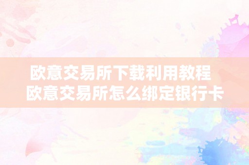 欧意交易所下载利用教程及绑定银行卡详解：平安、便利的数字货币交易指南