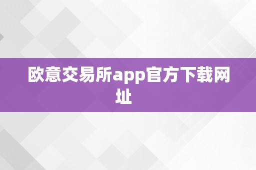 欧意交易所：专注数字资产交易，App 官方下载享多样功能与实时行情